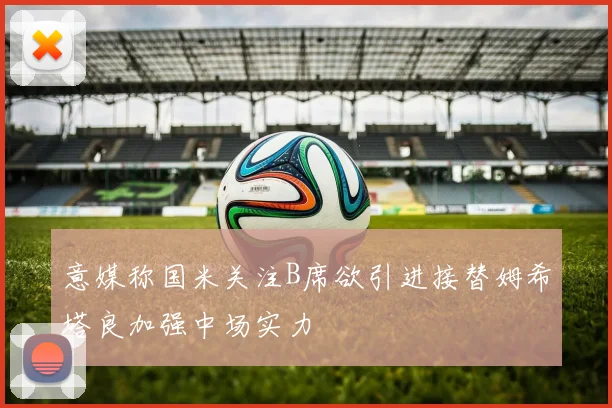 意媒称国米关注B席欲引进接替姆希塔良加强中场实力