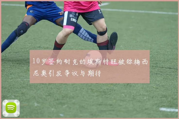 10岁签约耐克的埃斯特旺被称梅西尼奥引发争议与期待