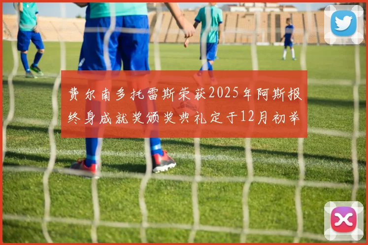 费尔南多托雷斯荣获2025年阿斯报终身成就奖颁奖典礼定于12月初举行