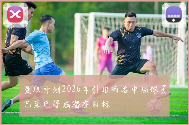 曼联计划2026年引进两名中场球员巴莱巴等成潜在目标