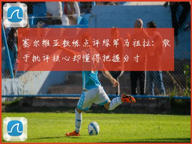 塞尔维亚教练点评绿军马祖拉：敢于批评核心却懂得把握分寸
