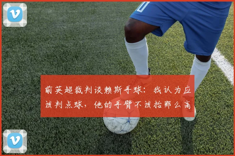 前英超裁判谈赖斯手球：我认为应该判点球，他的手臂不该抬那么高