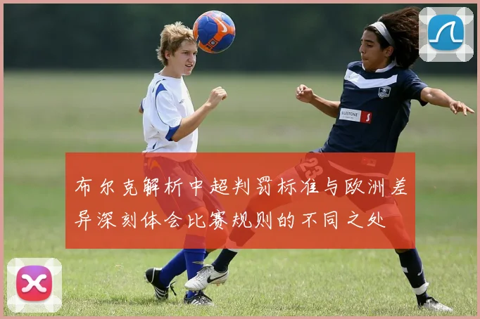布尔克解析中超判罚标准与欧洲差异深刻体会比赛规则的不同之处