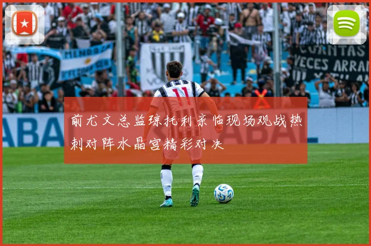 前尤文总监琼托利亲临现场观战热刺对阵水晶宫精彩对决