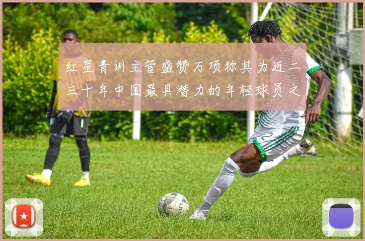红星青训主管盛赞万项称其为近二三十年中国最具潜力的年轻球员之一