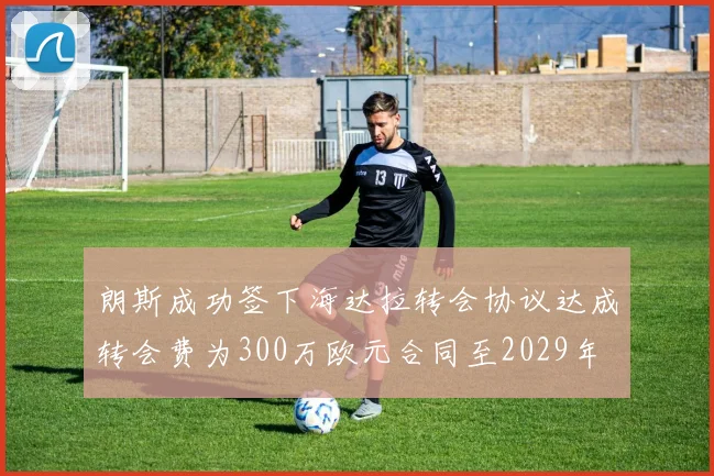 朗斯成功签下海达拉转会协议达成转会费为300万欧元合同至2029年