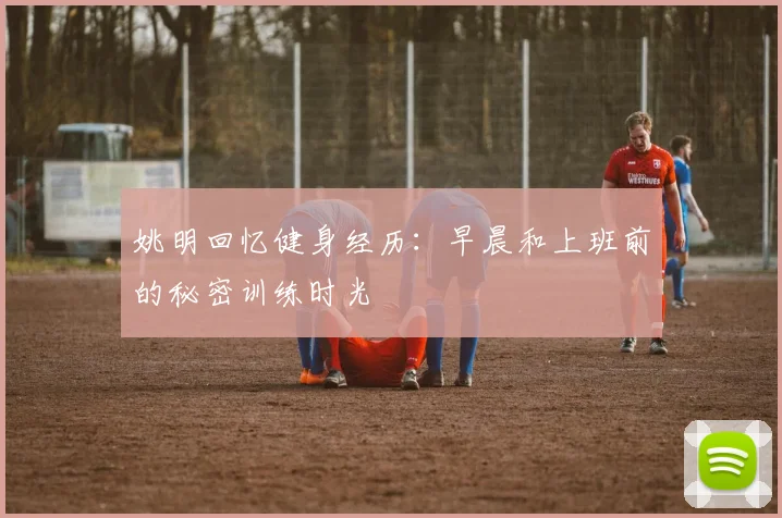 姚明回忆健身经历：早晨和上班前的秘密训练时光