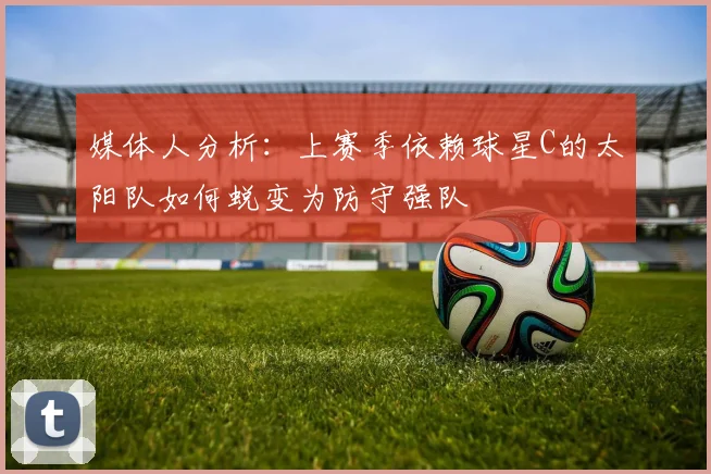 媒体人分析：上赛季依赖球星C的太阳队如何蜕变为防守强队