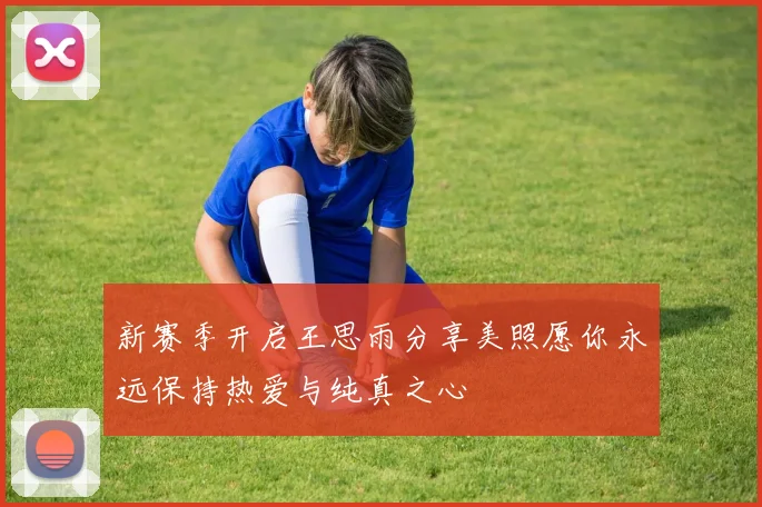 新赛季开启王思雨分享美照愿你永远保持热爱与纯真之心