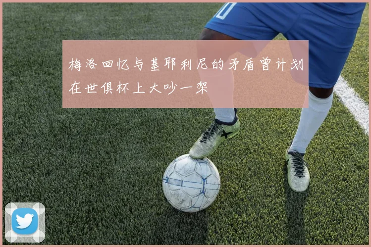 梅洛回忆与基耶利尼的矛盾曾计划在世俱杯上大吵一架