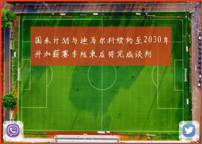国米计划与迪马尔科续约至2030年并加薪赛季结束后将完成谈判