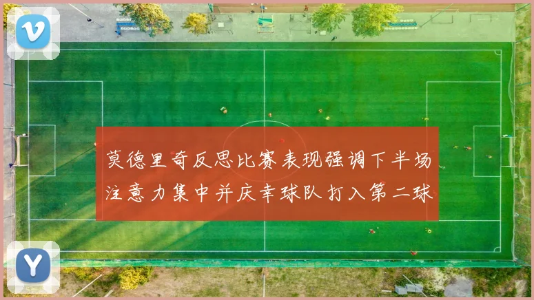 莫德里奇反思比赛表现强调下半场注意力集中并庆幸球队打入第二球