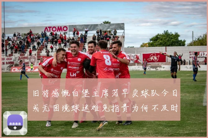 旧将感慨白堡主席若早卖球队今日或无困境球迷难免指责为何不及时出售