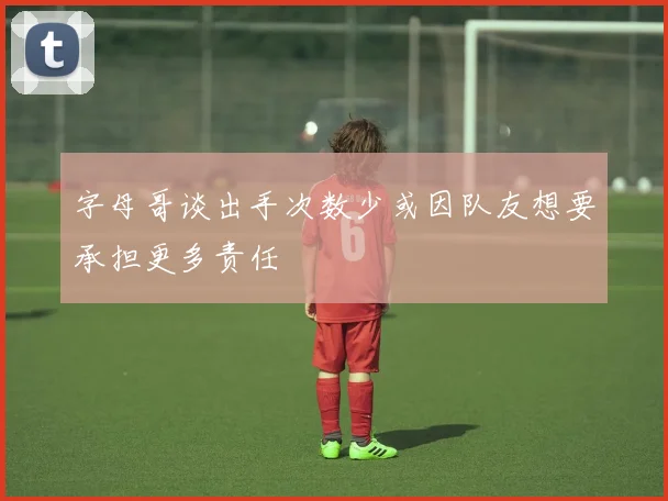 字母哥谈出手次数少或因队友想要承担更多责任