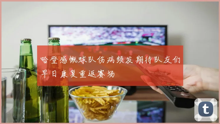 哈登感慨球队伤病频发期待队友们早日康复重返赛场
