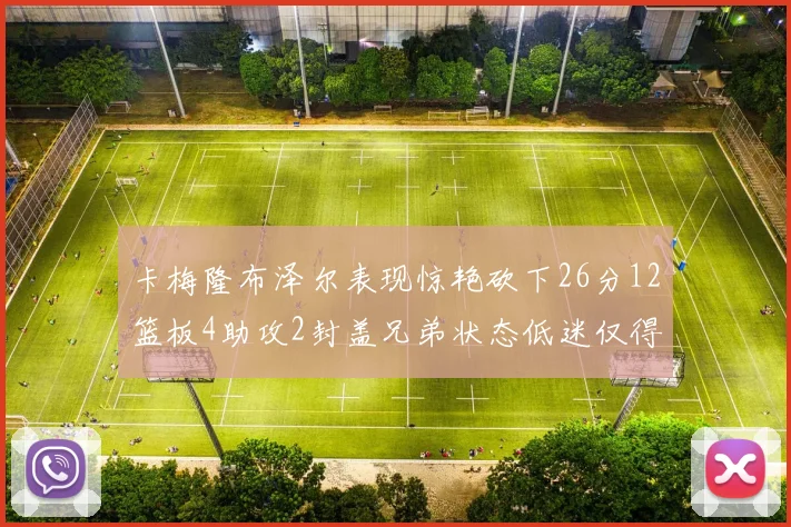卡梅隆布泽尔表现惊艳砍下26分12篮板4助攻2封盖兄弟状态低迷仅得4分