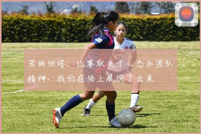 若纳坦塔：比赛取决于心态和团队精神，我们在场上展现了出来