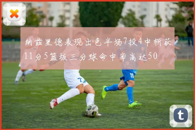 纳兹里德表现出色半场7投4中斩获11分5篮板三分球命中率高达50