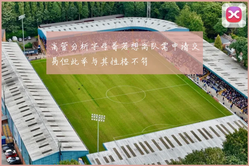 高管分析字母哥若想离队需申请交易但此举与其性格不符