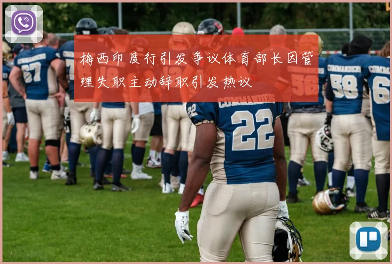 梅西印度行引发争议体育部长因管理失职主动辞职引发热议