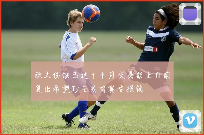 欧文伤缺已达十个月交易截止日前复出希望渺茫或将赛季报销