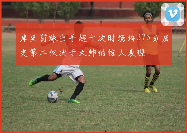 库里罚球出手超十次时场均375分历史第二仅次于大帅的惊人表现