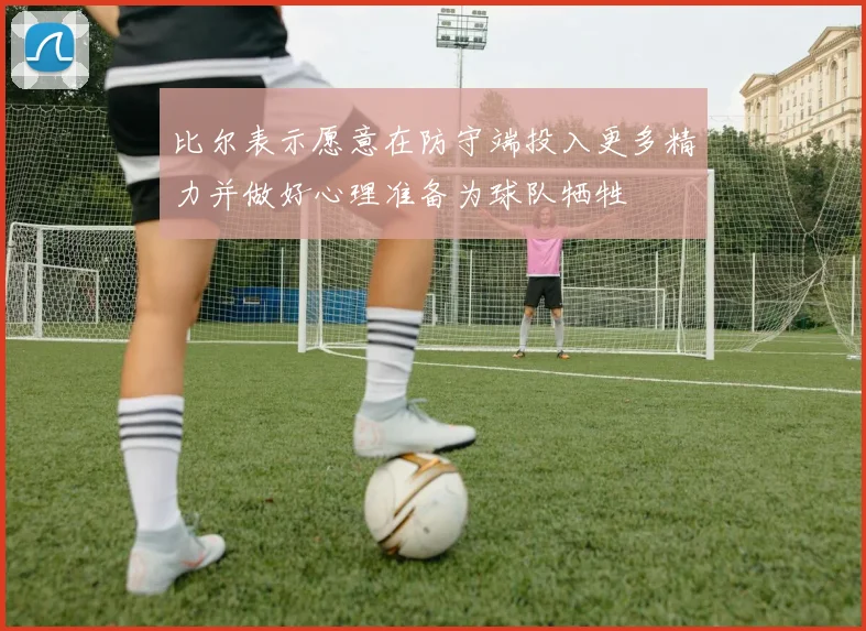 比尔表示愿意在防守端投入更多精力并做好心理准备为球队牺牲