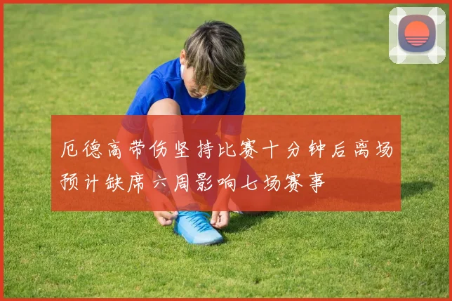 厄德高带伤坚持比赛十分钟后离场预计缺席六周影响七场赛事