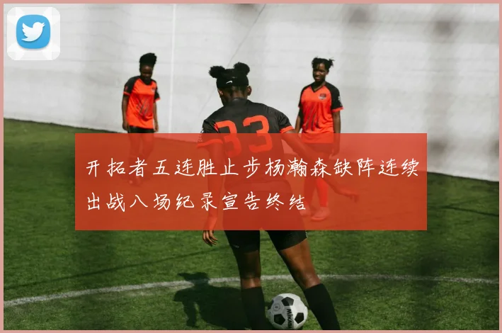 开拓者五连胜止步杨瀚森缺阵连续出战八场纪录宣告终结