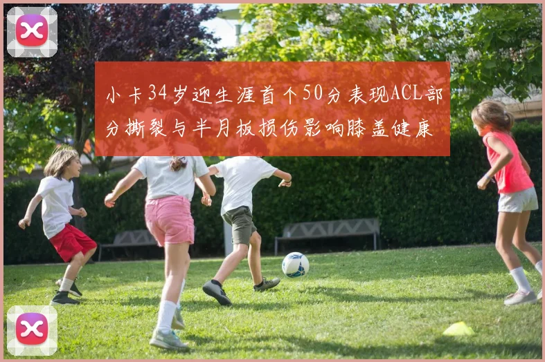 小卡34岁迎生涯首个50分表现ACL部分撕裂与半月板损伤影响膝盖健康
