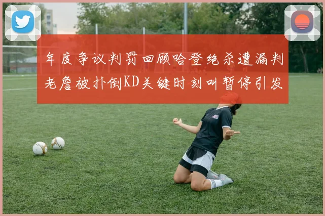 年度争议判罚回顾哈登绝杀遭漏判老詹被扑倒KD关键时刻叫暂停引发热议