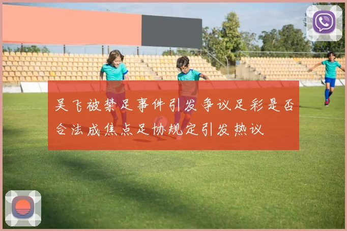 吴飞被禁足事件引发争议足彩是否合法成焦点足协规定引发热议