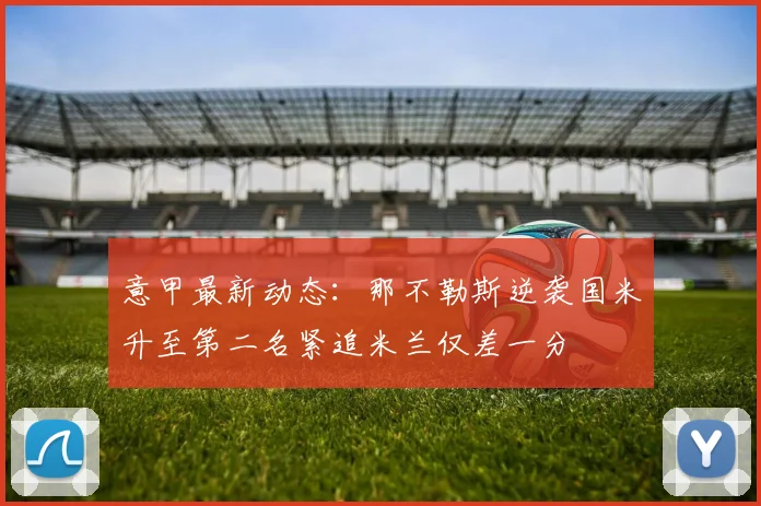 意甲最新动态：那不勒斯逆袭国米升至第二名紧追米兰仅差一分