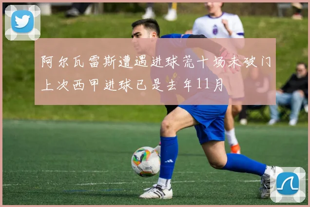 阿尔瓦雷斯遭遇进球荒十场未破门上次西甲进球已是去年11月