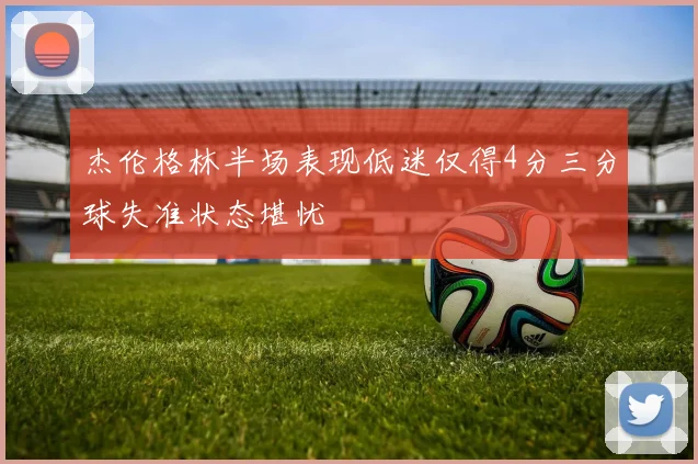 杰伦格林半场表现低迷仅得4分三分球失准状态堪忧