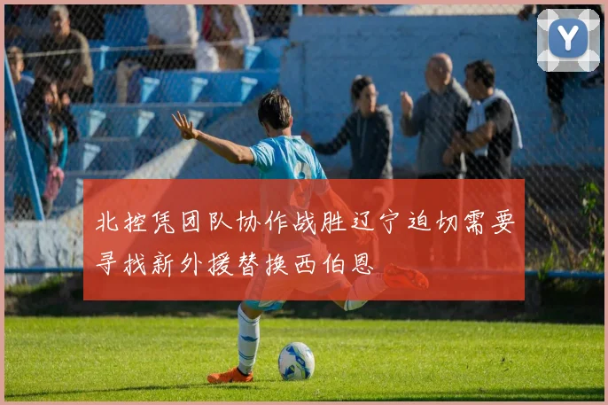 北控凭团队协作战胜辽宁迫切需要寻找新外援替换西伯恩