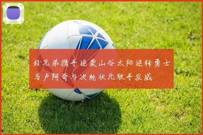 好兄弟携手逆袭山谷太阳逆转勇士马卢阿奇与次轮状元联手发威