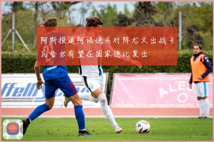 阿斯报道阿诺德或对阵尤文出战卡瓦哈尔有望在国家德比复出