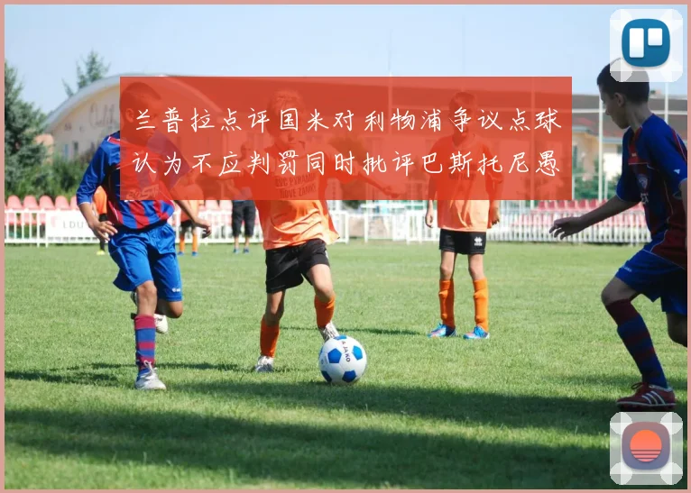 兰普拉点评国米对利物浦争议点球认为不应判罚同时批评巴斯托尼愚蠢拉拽动作