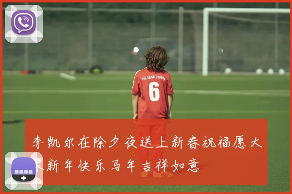 李凯尔在除夕夜送上新春祝福愿大家新年快乐马年吉祥如意