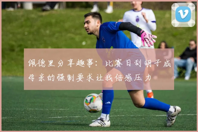 佩德里分享趣事：比赛日刮胡子成母亲的强制要求让我倍感压力