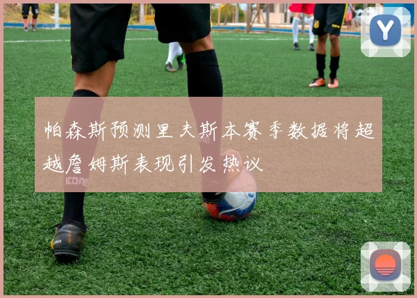 帕森斯预测里夫斯本赛季数据将超越詹姆斯表现引发热议