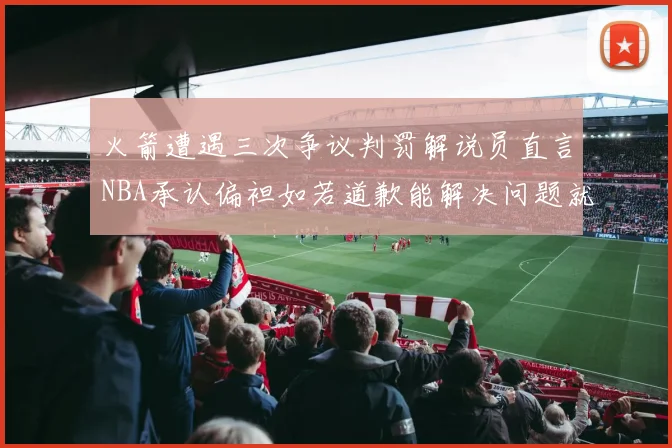 火箭遭遇三次争议判罚解说员直言NBA承认偏袒如若道歉能解决问题就好了