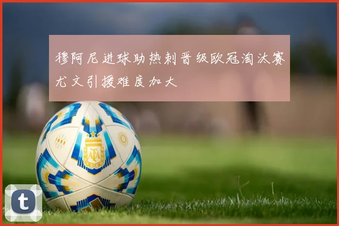 穆阿尼进球助热刺晋级欧冠淘汰赛尤文引援难度加大