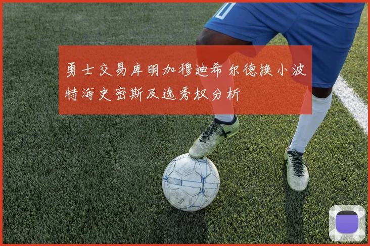 勇士交易库明加穆迪希尔德换小波特海史密斯及选秀权分析