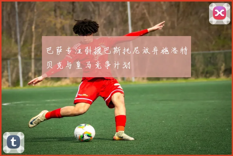 巴萨专注引援巴斯托尼放弃施洛特贝克与皇马竞争计划