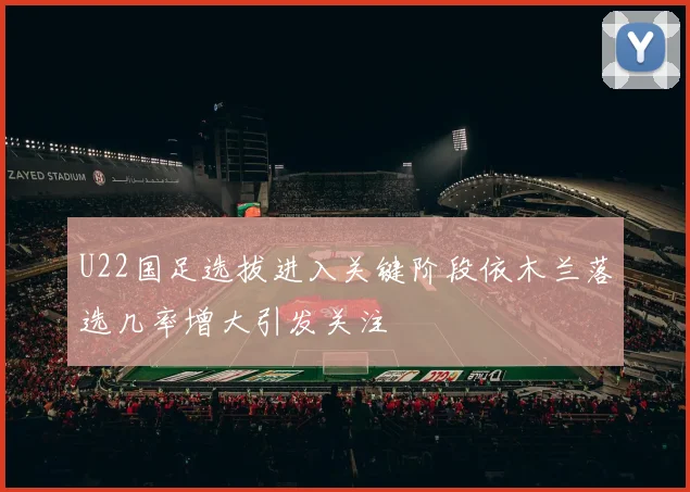 U22国足选拔进入关键阶段依木兰落选几率增大引发关注