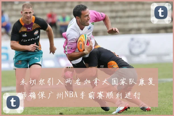 米切尔引入两名加拿大国家队康复师确保广州NBA季前赛顺利进行