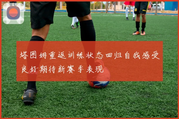 塔图姆重返训练状态回归自我感受良好期待新赛季表现